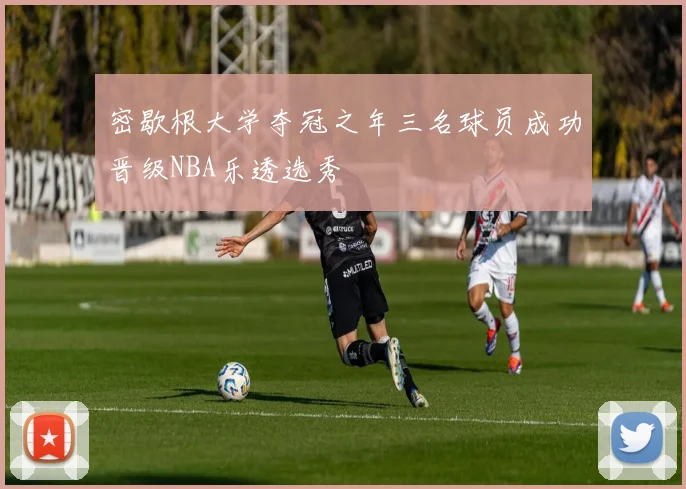 密歇根大学夺冠之年三名球员成功晋级NBA乐透选秀