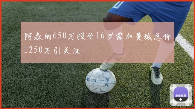 阿森纳650万报价16岁蒙加曼城总价1250万引关注