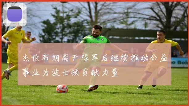 杰伦布朗离开绿军后继续推动公益事业为波士顿贡献力量