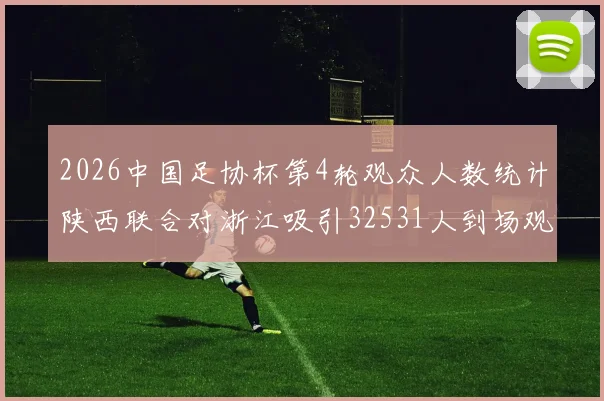 2026中国足协杯第4轮观众人数统计陕西联合对浙江吸引32531人到场观看