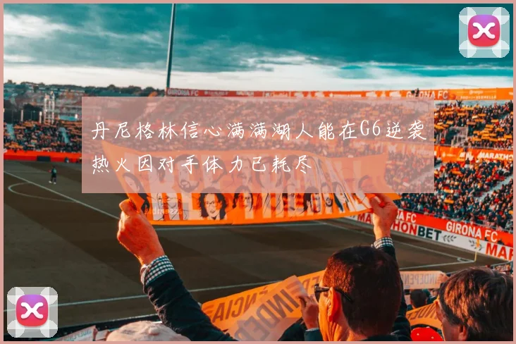 丹尼格林信心满满湖人能在G6逆袭热火因对手体力已耗尽