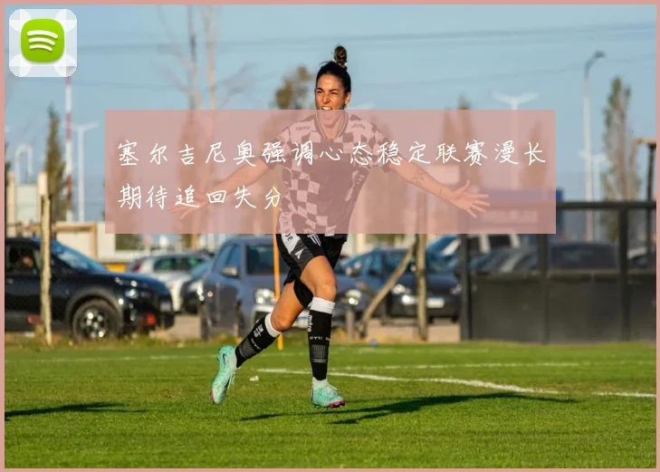 塞尔吉尼奥强调心态稳定联赛漫长期待追回失分