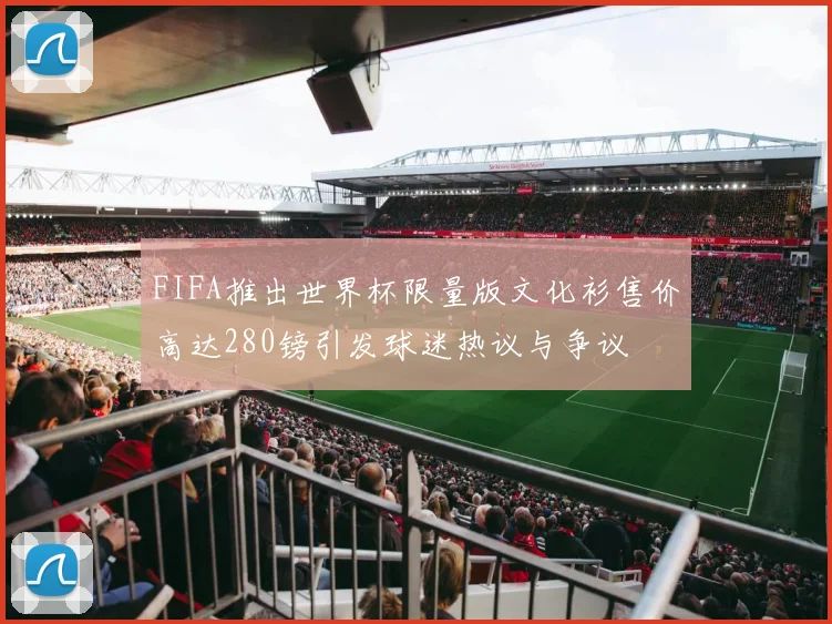 FIFA推出世界杯限量版文化衫售价高达280镑引发球迷热议与争议