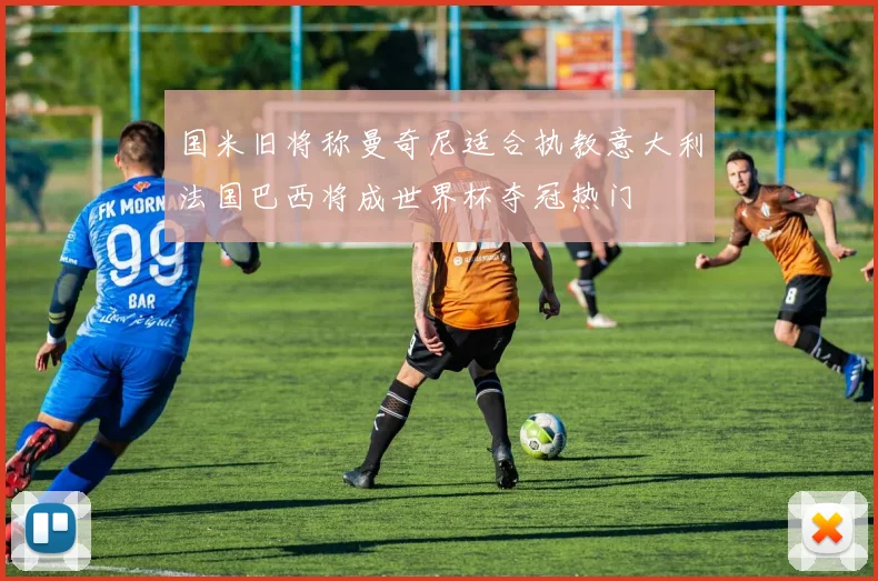 国米旧将称曼奇尼适合执教意大利法国巴西将成世界杯夺冠热门